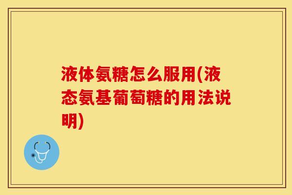 液体氨糖怎么服用(液态氨基葡萄糖的用法说明)-第1张图片-关节保镖