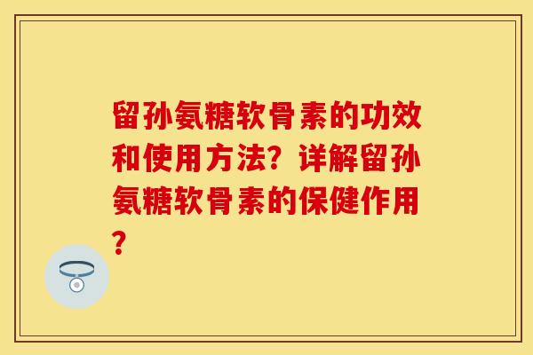 留孙氨糖软骨素的功效和使用方法？详解留孙氨糖软骨素的保健作用？-第1张图片-关节保镖