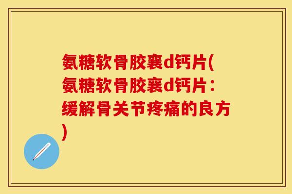 氨糖软骨胶襄d钙片(氨糖软骨胶襄d钙片：缓解骨关节疼痛的良方)-第1张图片-关节保镖