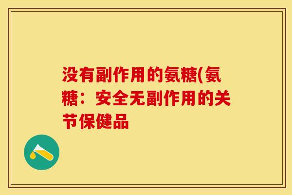 没有副作用的氨糖(氨糖：安全无副作用的关节保健品-第1张图片-关节保镖