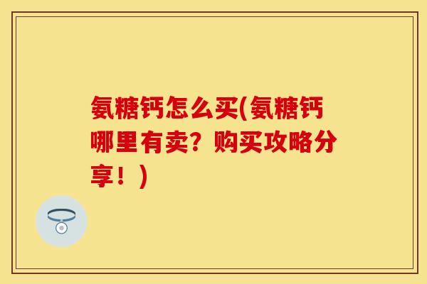 氨糖钙怎么买(氨糖钙哪里有卖？购买攻略分享！)-第1张图片-关节保镖