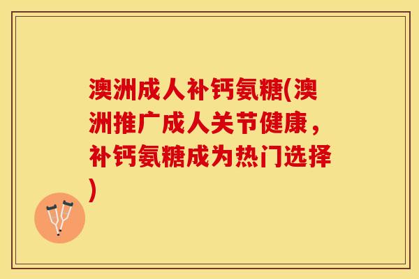 澳洲成人补钙氨糖(澳洲推广成人关节健康，补钙氨糖成为热门选择)-第1张图片-关节保镖