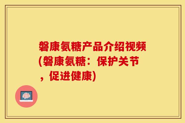 磐康氨糖产品介绍视频(磐康氨糖：保护关节，促进健康)-第1张图片-关节保镖