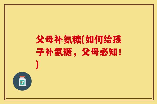 父母补氨糖(如何给孩子补氨糖，父母必知！)-第1张图片-关节保镖