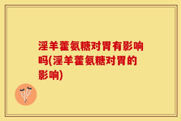 淫羊藿氨糖对胃有影响吗(淫羊藿氨糖对胃的影响)-第1张图片-关节保镖