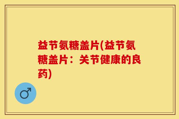 益节氨糖盖片(益节氨糖盖片：关节健康的良药)-第1张图片-关节保镖