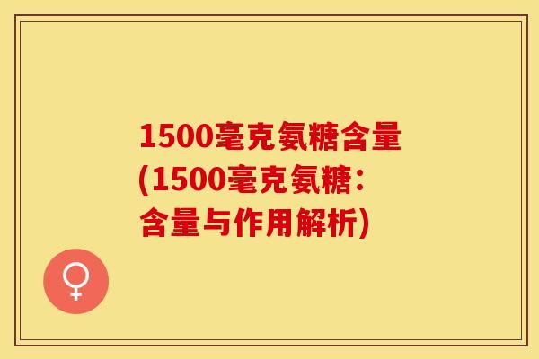 1500毫克氨糖含量(1500毫克氨糖：含量与作用解析)-第1张图片-关节保镖