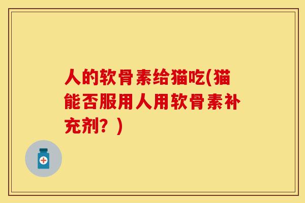 人的软骨素给猫吃(猫能否服用人用软骨素补充剂？)-第1张图片-关节保镖