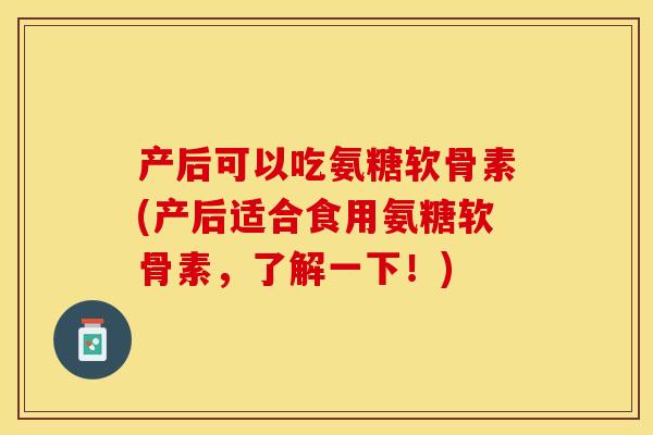 产后可以吃氨糖软骨素(产后适合食用氨糖软骨素，了解一下！)-第1张图片-关节保镖