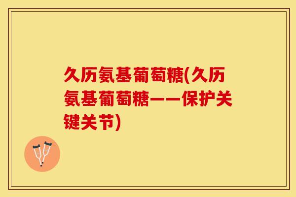 久历氨基葡萄糖(久历氨基葡萄糖——保护关键关节)-第1张图片-关节保镖