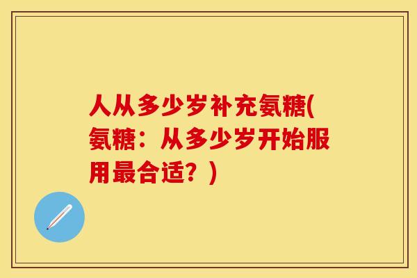 人从多少岁补充氨糖(氨糖：从多少岁开始服用最合适？)-第1张图片-关节保镖