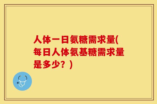 人体一日氨糖需求量(每日人体氨基糖需求量是多少？)-第1张图片-关节保镖