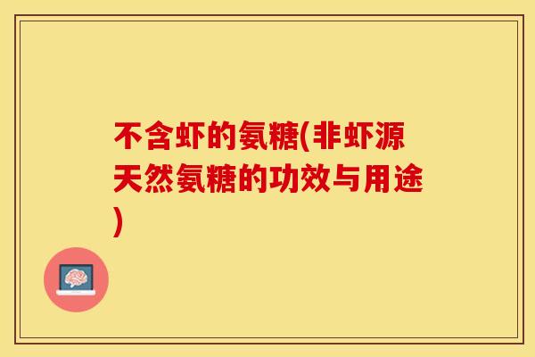 不含虾的氨糖(非虾源天然氨糖的功效与用途)-第1张图片-关节保镖