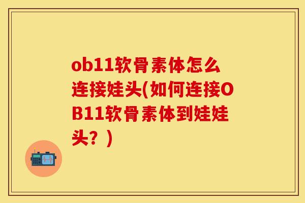ob11软骨素体怎么连接娃头(如何连接OB11软骨素体到娃娃头？)-第1张图片-关节保镖