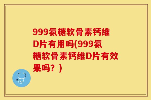 999氨糖软骨素钙维D片有用吗(999氨糖软骨素钙维D片有效果吗？)-第1张图片-关节保镖
