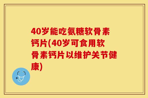 40岁能吃氨糖软骨素钙片(40岁可食用软骨素钙片以维护关节健康)-第1张图片-关节保镖