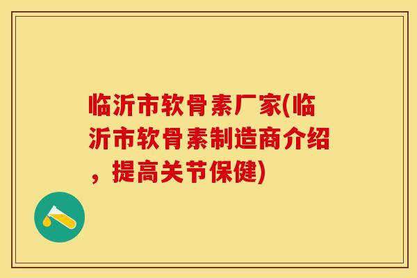 临沂市软骨素厂家(临沂市软骨素制造商介绍，提高关节保健)-第1张图片-关节保镖