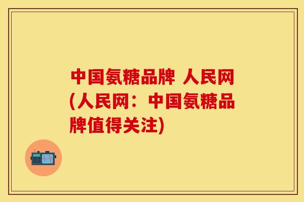 中国氨糖品牌 人民网(人民网：中国氨糖品牌值得关注)-第1张图片-关节保镖