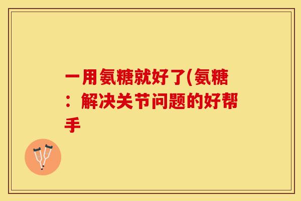 一用氨糖就好了(氨糖：解决关节问题的好帮手-第1张图片-关节保镖