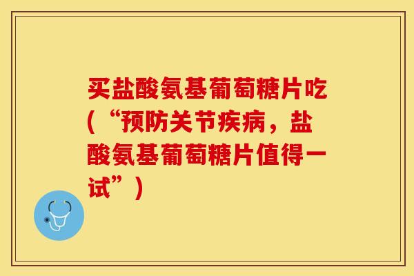 买盐酸氨基葡萄糖片吃(“预防关节疾病，盐酸氨基葡萄糖片值得一试”)-第1张图片-关节保镖