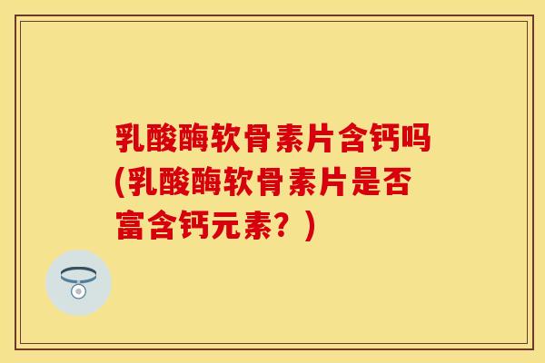 乳酸酶软骨素片含钙吗(乳酸酶软骨素片是否富含钙元素？)-第1张图片-关节保镖