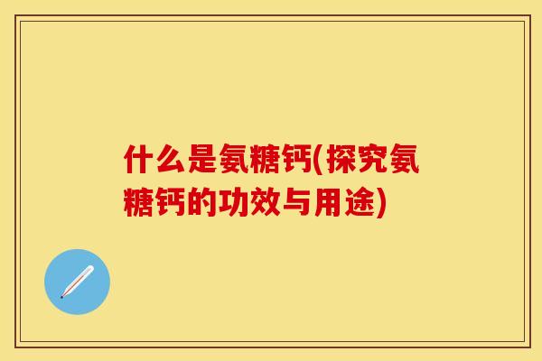 什么是氨糖钙(探究氨糖钙的功效与用途)-第1张图片-关节保镖