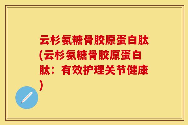云杉氨糖骨胶原蛋白肽(云杉氨糖骨胶原蛋白肽：有效护理关节健康)-第1张图片-关节保镖