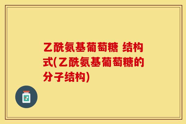 乙酰氨基葡萄糖 结构式(乙酰氨基葡萄糖的分子结构)-第1张图片-关节保镖