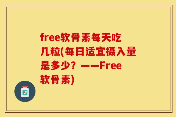 free软骨素每天吃几粒(每日适宜摄入量是多少？——Free软骨素)-第1张图片-关节保镖