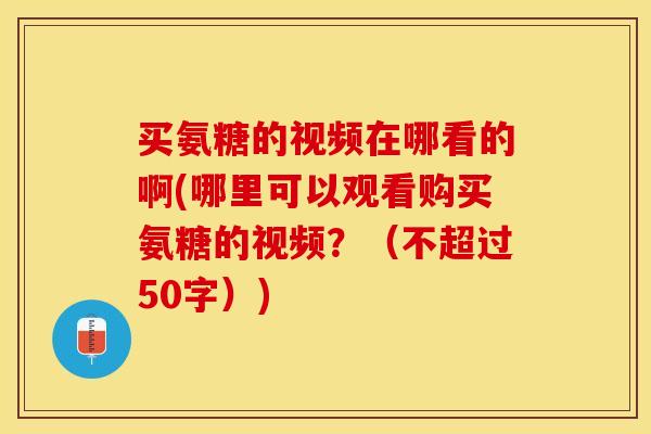 买氨糖的视频在哪看的啊(哪里可以观看购买氨糖的视频？（不超过50字）)-第1张图片-关节保镖
