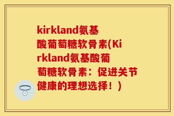 kirkland氨基酸葡萄糖软骨素(Kirkland氨基酸葡萄糖软骨素：促进关节健康的理想选择！)-第1张图片-关节保镖