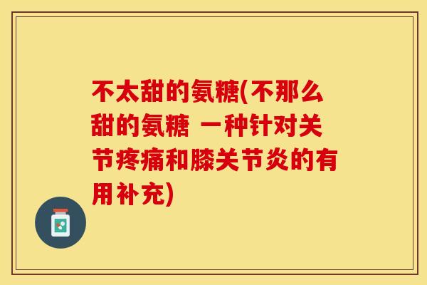 不太甜的氨糖(不那么甜的氨糖 一种针对关节疼痛和膝关节炎的有用补充)-第1张图片-关节保镖