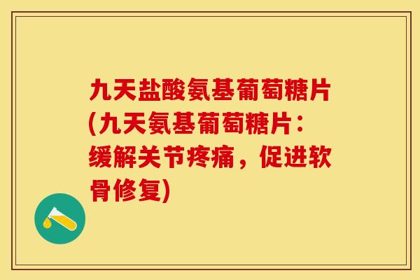 九天盐酸氨基葡萄糖片(九天氨基葡萄糖片：缓解关节疼痛，促进软骨修复)-第1张图片-关节保镖