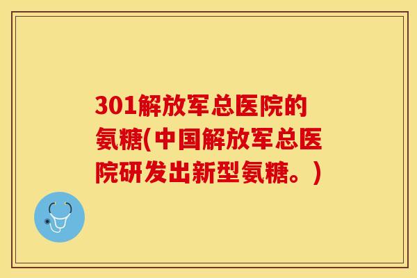301解放军总医院的氨糖(中国解放军总医院研发出新型氨糖。)-第1张图片-关节保镖