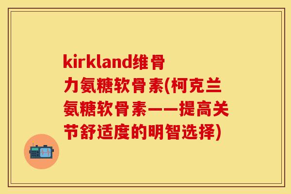 kirkland维骨力氨糖软骨素(柯克兰氨糖软骨素——提高关节舒适度的明智选择)-第1张图片-关节保镖