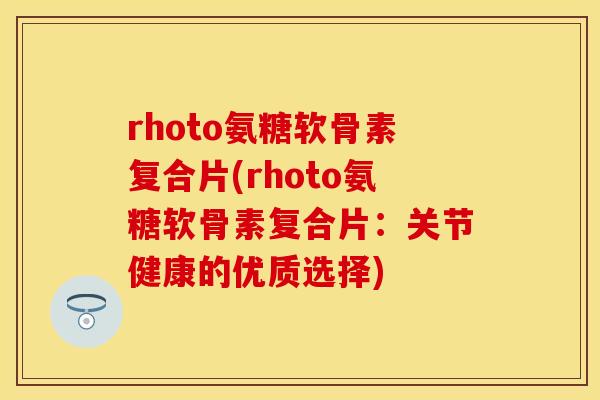 rhoto氨糖软骨素复合片(rhoto氨糖软骨素复合片：关节健康的优质选择)-第1张图片-关节保镖