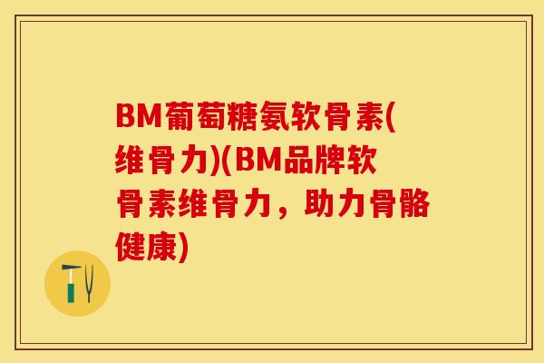 BM葡萄糖氨软骨素(维骨力)(BM品牌软骨素维骨力，助力骨骼健康)-第1张图片-关节保镖
