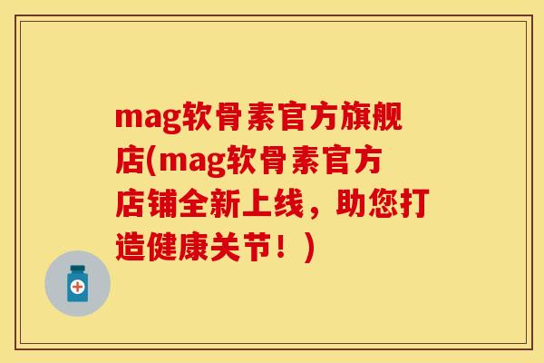 mag软骨素官方旗舰店(mag软骨素官方店铺全新上线，助您打造健康关节！)-第1张图片-关节保镖