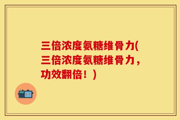 三倍浓度氨糖维骨力(三倍浓度氨糖维骨力，功效翻倍！)-第1张图片-关节保镖