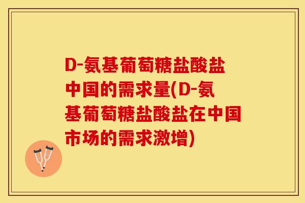 D-氨基葡萄糖盐酸盐中国的需求量(D-氨基葡萄糖盐酸盐在中国市场的需求激增)-第1张图片-关节保镖