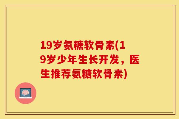 19岁氨糖软骨素(19岁少年生长开发，医生推荐氨糖软骨素)-第1张图片-关节保镖
