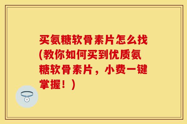 买氨糖软骨素片怎么找(教你如何买到优质氨糖软骨素片，小费一键掌握！)-第1张图片-关节保镖