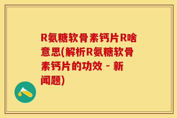 R氨糖软骨素钙片R啥意思(解析R氨糖软骨素钙片的功效 - 新闻题)-第1张图片-关节保镖