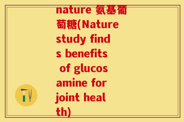 nature 氨基葡萄糖(Nature study finds benefits of glucosamine for joint health)-第1张图片-关节保镖