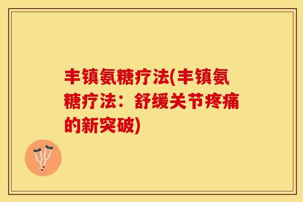 丰镇氨糖疗法(丰镇氨糖疗法：舒缓关节疼痛的新突破)-第1张图片-关节保镖