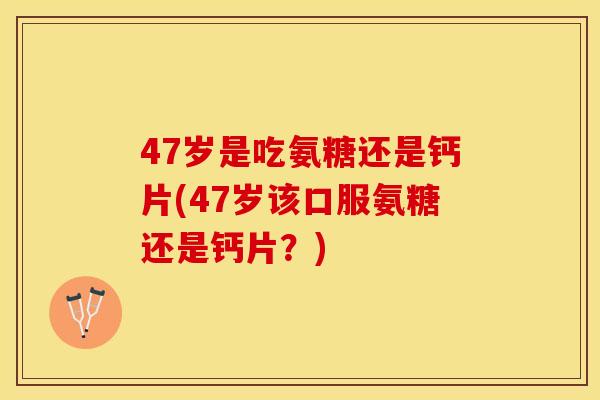 47岁是吃氨糖还是钙片(47岁该口服氨糖还是钙片？)-第1张图片-关节保镖