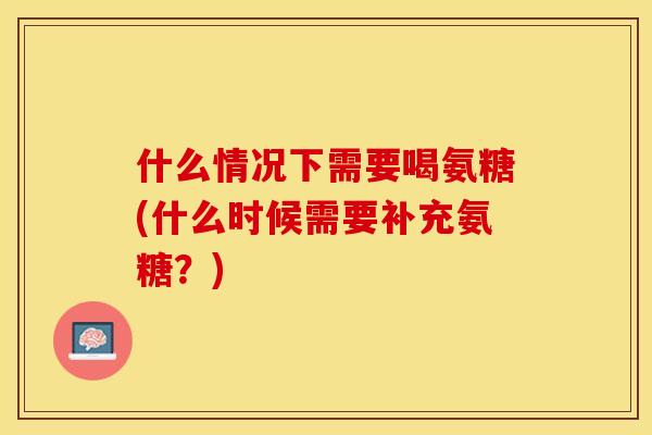 什么情况下需要喝氨糖(什么时候需要补充氨糖？)-第1张图片-关节保镖