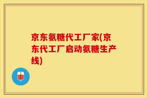 京东氨糖代工厂家(京东代工厂启动氨糖生产线)-第1张图片-关节保镖