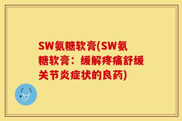 SW氨糖软膏(SW氨糖软膏：缓解疼痛舒缓关节炎症状的良药)-第1张图片-关节保镖