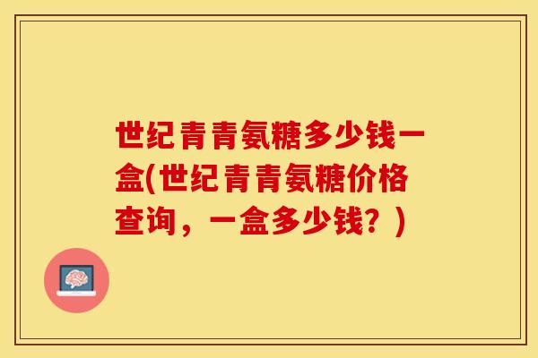 世纪青青氨糖多少钱一盒(世纪青青氨糖价格查询，一盒多少钱？)-第1张图片-关节保镖